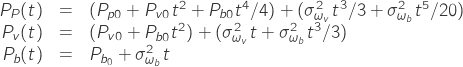 \[\begin{array}{rcl} P_P(t) & = & (P_{p0}+P_{v0}t^2+P_{b0}t^4/4)+(\sigma^2_{\omega_v}t^3/3+\sigma^2_{\omega_b}t^5/20) \\ P_v(t) & = & (P_{v0}+P_{b0}t^2)+(\sigma^2_{\omega_v}t+\sigma^2_{\omega_b}t^3/3) \\ P_b(t) & = & P_{b_0}+\sigma^2_{\omega_b}t \end{array}\]
